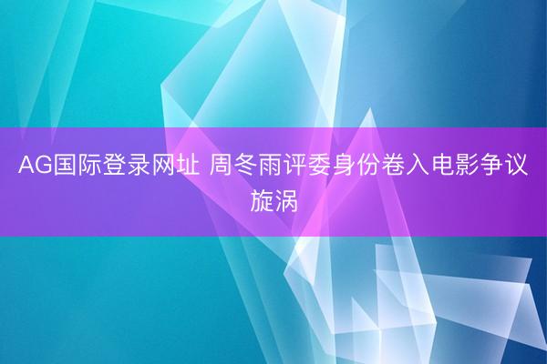 AG国际登录网址 周冬雨评委身份卷入电影争议旋涡