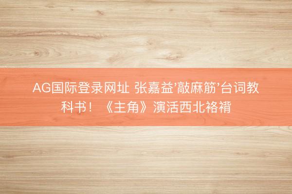 AG国际登录网址 张嘉益'敲麻筋'台词教科书！《主角》演活西北袼褙