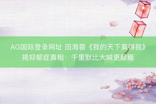 AG国际登录网址 田海蓉《我的天下莫得我》揭抑郁症真相：千里默比大喊更颠簸