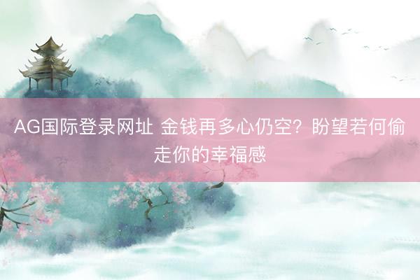 AG国际登录网址 金钱再多心仍空？盼望若何偷走你的幸福感