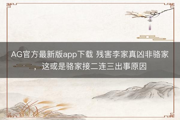 AG官方最新版app下载 残害李家真凶非骆家，这或是骆家接二连三出事原因
