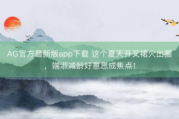 AG官方最新版app下载 这个夏天开叉裙火出圈，端淑减龄好意思成焦点！
