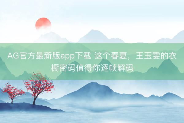AG官方最新版app下载 这个春夏，王玉雯的衣橱密码值得你逐帧解码