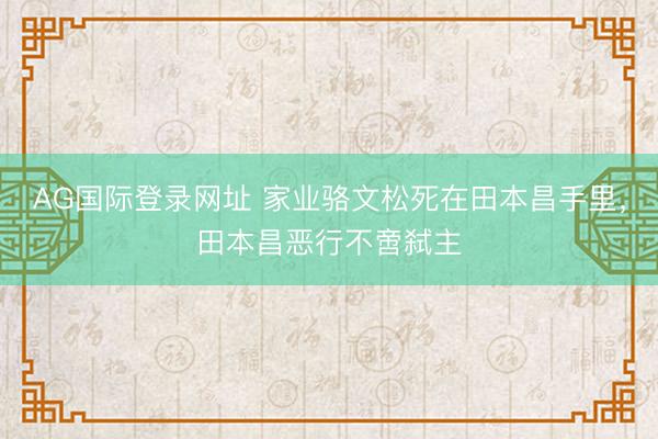 AG国际登录网址 家业骆文松死在田本昌手里,田本昌恶行不啻弑主