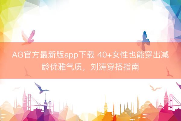 AG官方最新版app下载 40+女性也能穿出减龄优雅气质，刘涛穿搭指南
