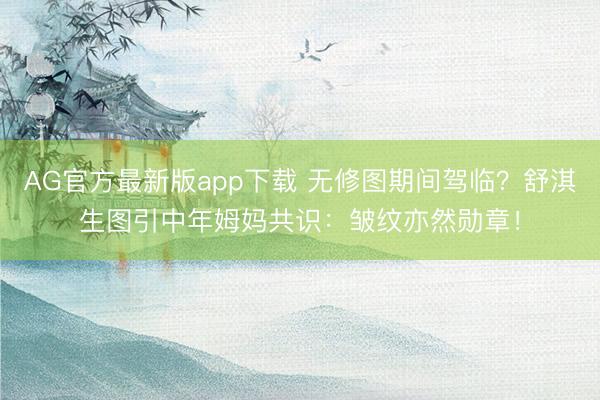 AG官方最新版app下载 无修图期间驾临?舒淇生图引中年姆妈共识:皱纹亦然勋章!