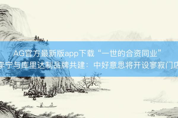 AG官方最新版app下载 “一世的合资同业” 李宁与库里达制品牌共建：中好意思将开设寥寂门店