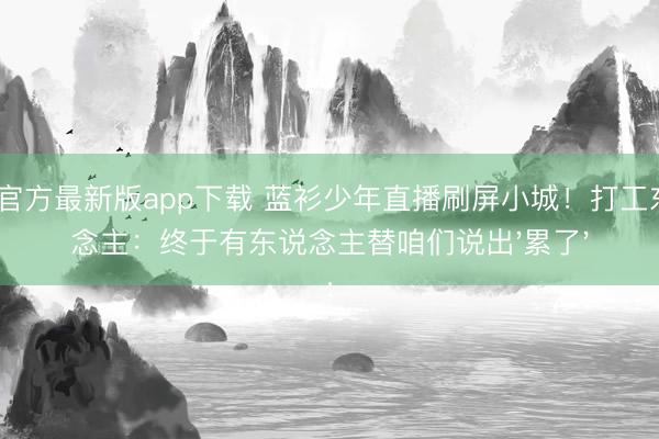 AG官方最新版app下载 蓝衫少年直播刷屏小城!打工东说念主:终于有东说念主替咱们说出'累了'