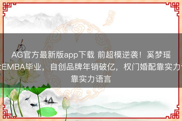 AG官方最新版app下载 前超模逆袭！奚梦瑶北大EMBA毕业，自创品牌年销破亿，权门婚配靠实力语言