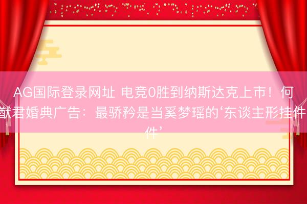 AG国际登录网址 电竞0胜到纳斯达克上市！何猷君婚典广告：最骄矜是当奚梦瑶的‘东谈主形挂件’