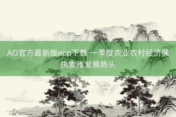 AG官方最新版app下载 一季度农业农村经济保执素雅发展势头