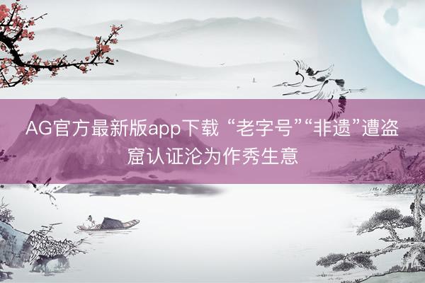 AG官方最新版app下载 “老字号”“非遗”遭盗窟认证沦为作秀生意
