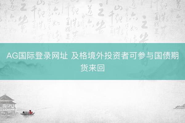 AG国际登录网址 及格境外投资者可参与国债期货来回