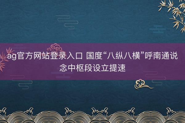 ag官方网站登录入口 国度“八纵八横”呼南通说念中枢段设立提速