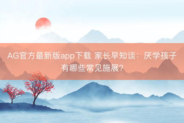 AG官方最新版app下载 家长早知谈：厌学孩子有哪些常见施展?