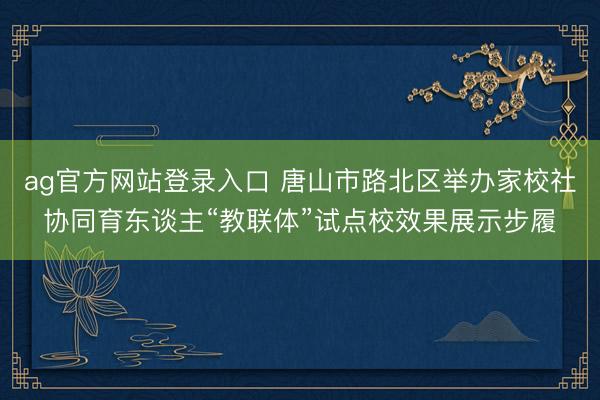 ag官方网站登录入口 唐山市路北区举办家校社协同育东谈主“教联体”试点校效果展示步履