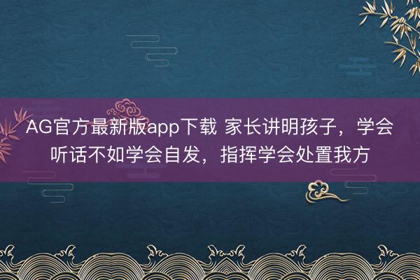 AG官方最新版app下载 家长讲明孩子，学会听话不如学会自发，指挥学会处置我方