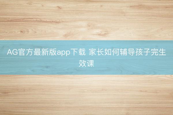 AG官方最新版app下载 家长如何辅导孩子完生效课