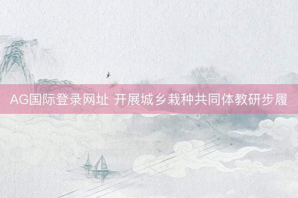 AG国际登录网址 开展城乡栽种共同体教研步履