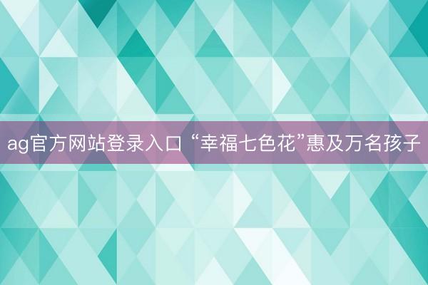 ag官方网站登录入口 “幸福七色花”惠及万名孩子