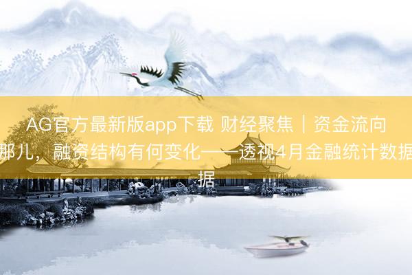 AG官方最新版app下载 财经聚焦｜资金流向那儿，融资结构有何变化——透视4月金融统计数据