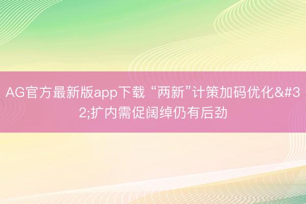 AG官方最新版app下载 “两新”计策加码优化 扩内需促阔绰仍有后劲