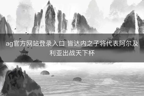 ag官方网站登录入口 皆达内之子将代表阿尔及利亚出战天下杯