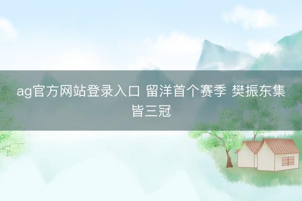 ag官方网站登录入口 留洋首个赛季 樊振东集皆三冠