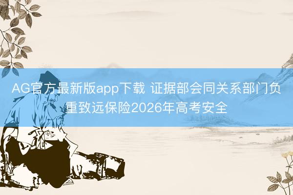 AG官方最新版app下载 证据部会同关系部门负重致远保险2026年高考安全