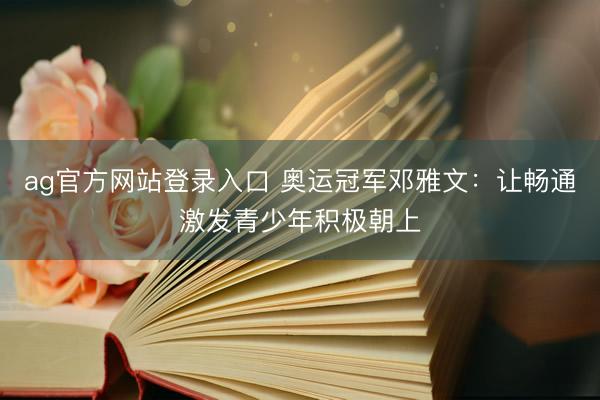 ag官方网站登录入口 奥运冠军邓雅文：让畅通激发青少年积极朝上