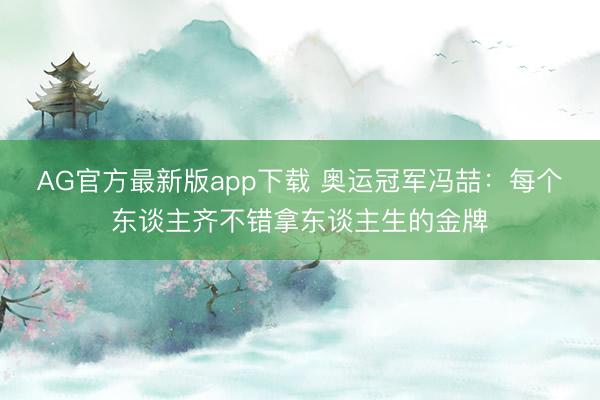 AG官方最新版app下载 奥运冠军冯喆：每个东谈主齐不错拿东谈主生的金牌