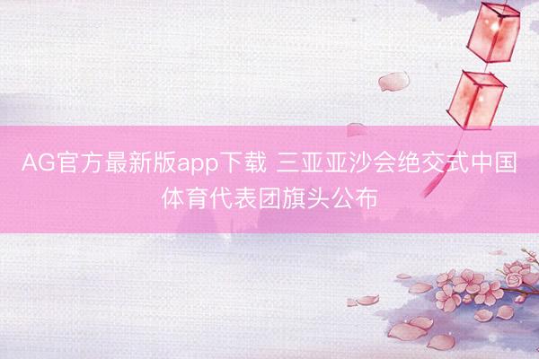 AG官方最新版app下载 三亚亚沙会绝交式中国体育代表团旗头公布