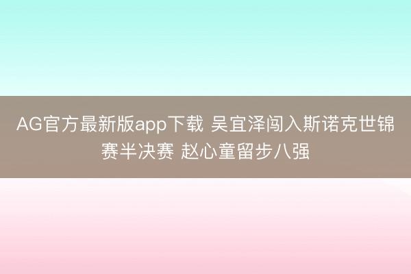 AG官方最新版app下载 吴宜泽闯入斯诺克世锦赛半决赛 赵心童留步八强