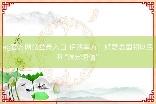 ag官方网站登录入口 伊朗军方：好意思国和以色列“选定深信”