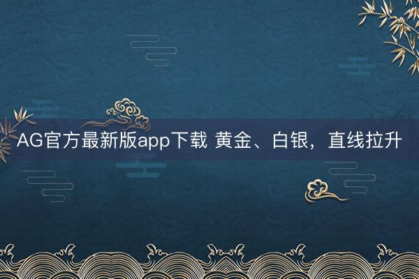 AG官方最新版app下载 黄金、白银，直线拉升