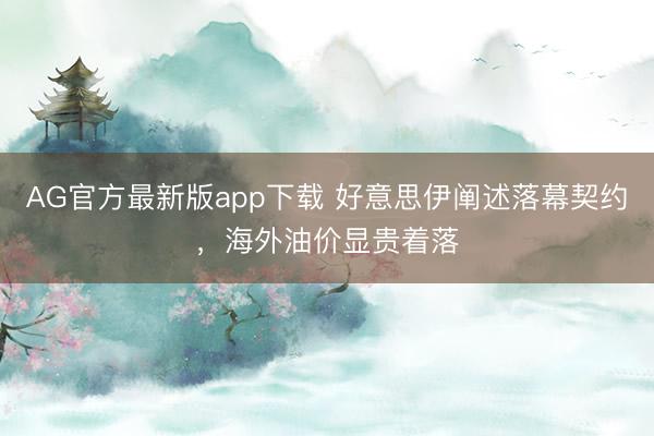 AG官方最新版app下载 好意思伊阐述落幕契约,海外油价显贵着落