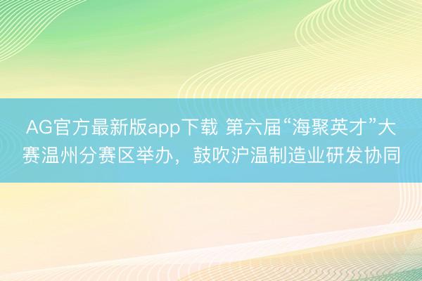 AG官方最新版app下载 第六届“海聚英才”大赛温州分赛区举办，鼓吹沪温制造业研发协同