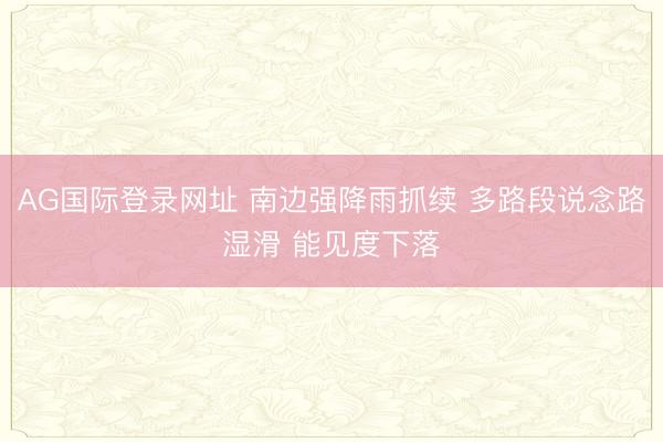 AG国际登录网址 南边强降雨抓续 多路段说念路湿滑 能见度下落