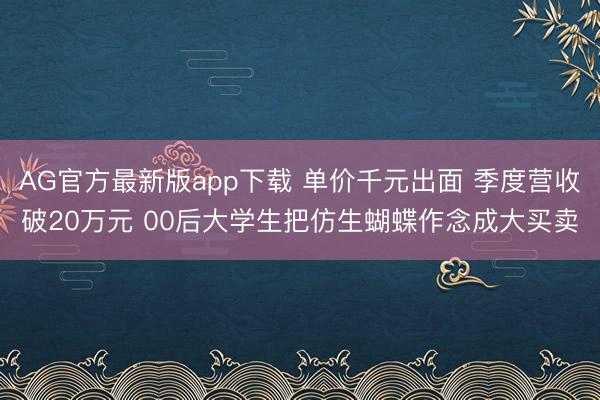 AG官方最新版app下载 单价千元出面 季度营收破20万元 00后大学生把仿生蝴蝶作念成大买卖