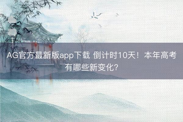 AG官方最新版app下载 倒计时10天！本年高考有哪些新变化？