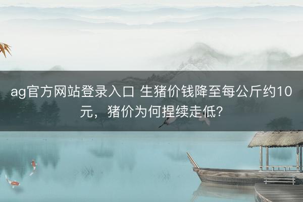 ag官方网站登录入口 生猪价钱降至每公斤约10元，猪价为何捏续走低？