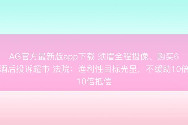 AG官方最新版app下载 须眉全程摄像、购买6瓶白酒后投诉超市 法院：渔利性目标光显，不缓助10倍抵偿