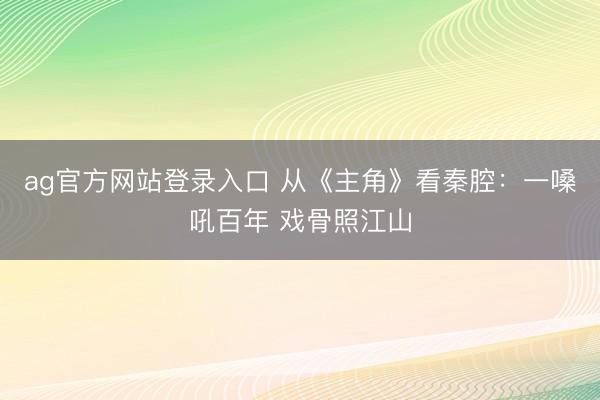 ag官方网站登录入口 从《主角》看秦腔:一嗓吼百年 戏骨照江山
