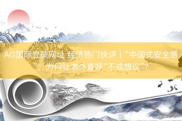 AG国际登录网址 经济热门快评｜“中国式安全感”，为何让老外直呼“不成想议”？