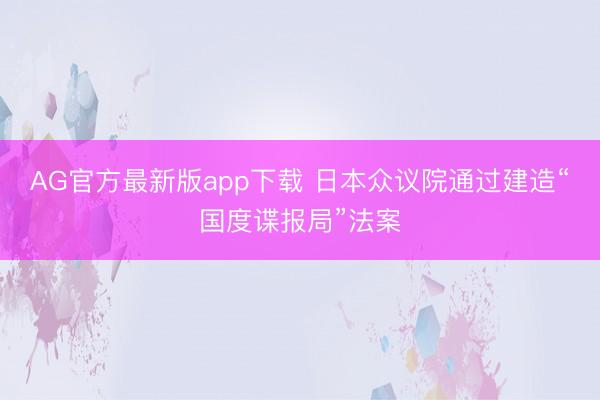 AG官方最新版app下载 日本众议院通过建造“国度谍报局”法案