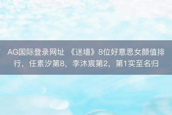AG国际登录网址 《迷墙》8位好意思女颜值排行，任素汐第8，李沐宸第2，第1实至名归