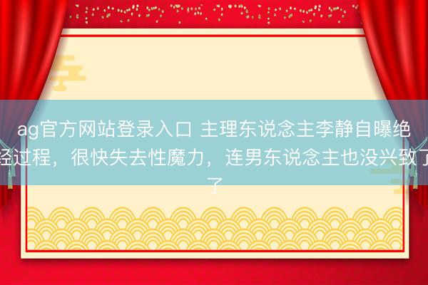 ag官方网站登录入口 主理东说念主李静自曝绝经过程，很快失去性魔力，连男东说念主也没兴致了