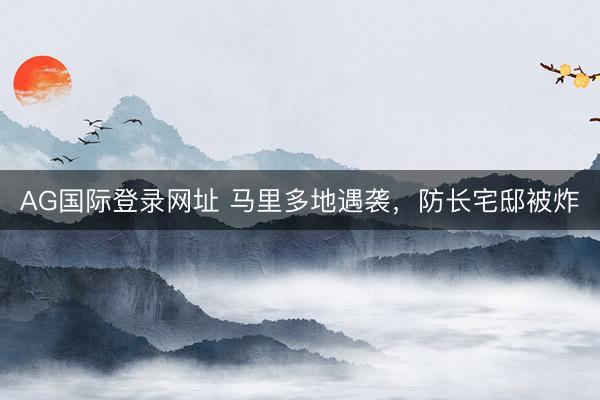 AG国际登录网址 马里多地遇袭,防长宅邸被炸