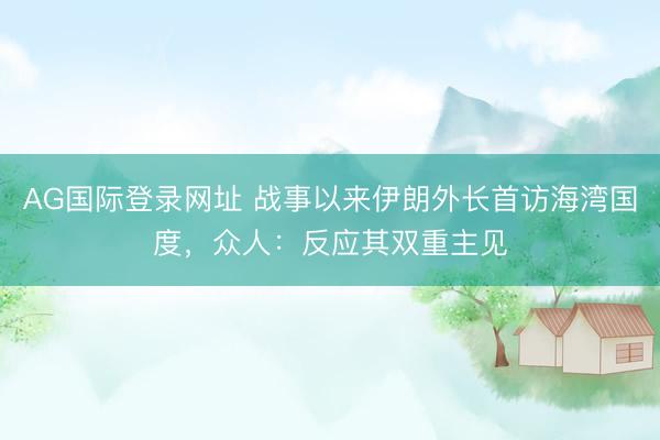 AG国际登录网址 战事以来伊朗外长首访海湾国度,众人:反应其双重主见