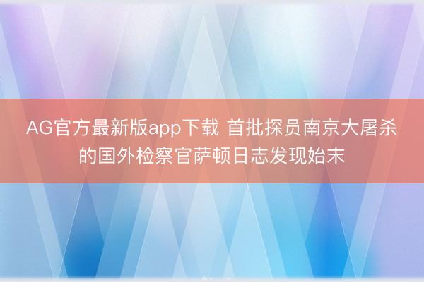 AG官方最新版app下载 首批探员南京大屠杀的国外检察官萨顿日志发现始末